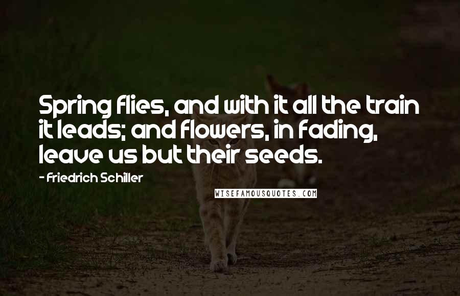 Friedrich Schiller Quotes: Spring flies, and with it all the train it leads; and flowers, in fading, leave us but their seeds.