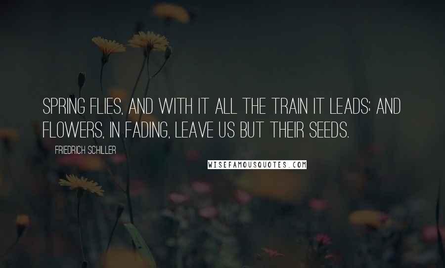 Friedrich Schiller Quotes: Spring flies, and with it all the train it leads; and flowers, in fading, leave us but their seeds.