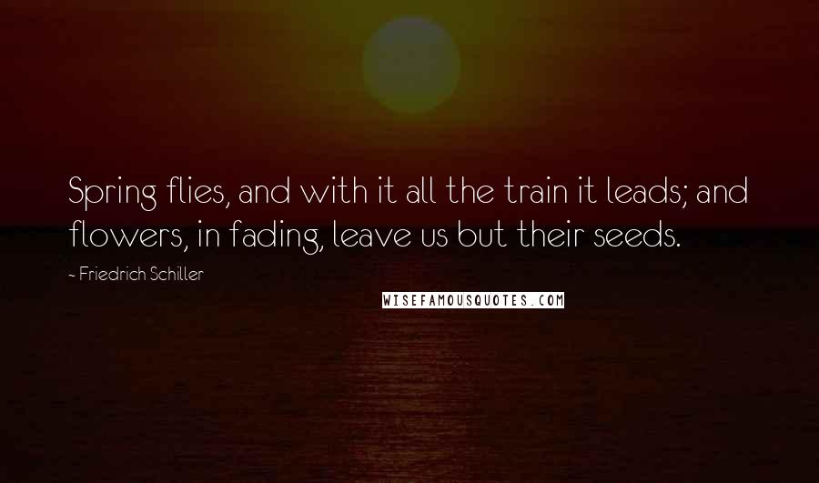 Friedrich Schiller Quotes: Spring flies, and with it all the train it leads; and flowers, in fading, leave us but their seeds.