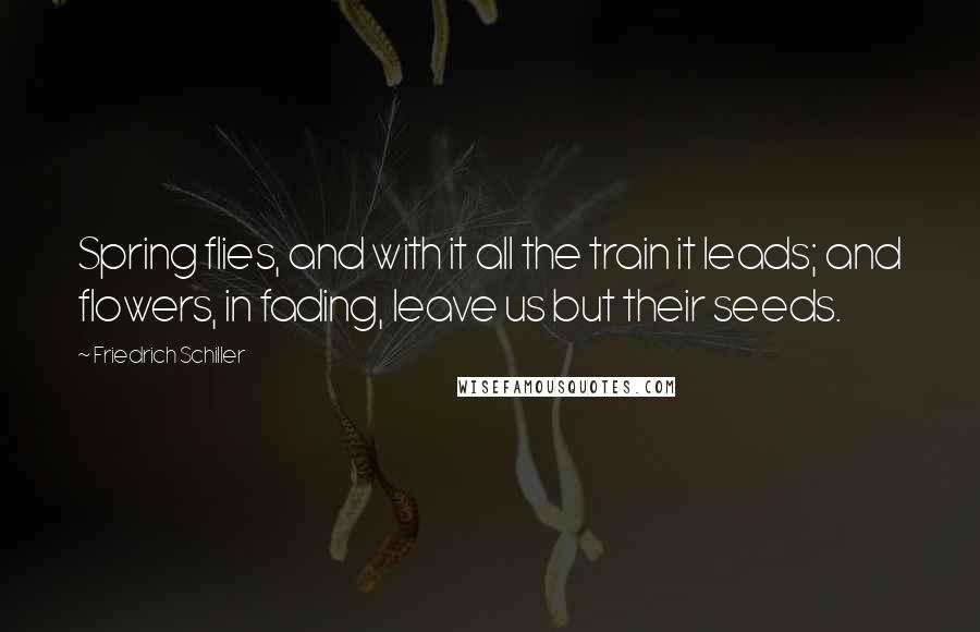 Friedrich Schiller Quotes: Spring flies, and with it all the train it leads; and flowers, in fading, leave us but their seeds.