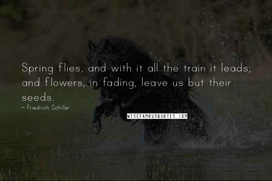 Friedrich Schiller Quotes: Spring flies, and with it all the train it leads; and flowers, in fading, leave us but their seeds.