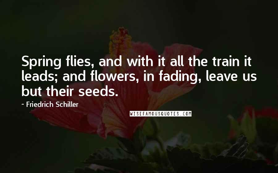 Friedrich Schiller Quotes: Spring flies, and with it all the train it leads; and flowers, in fading, leave us but their seeds.