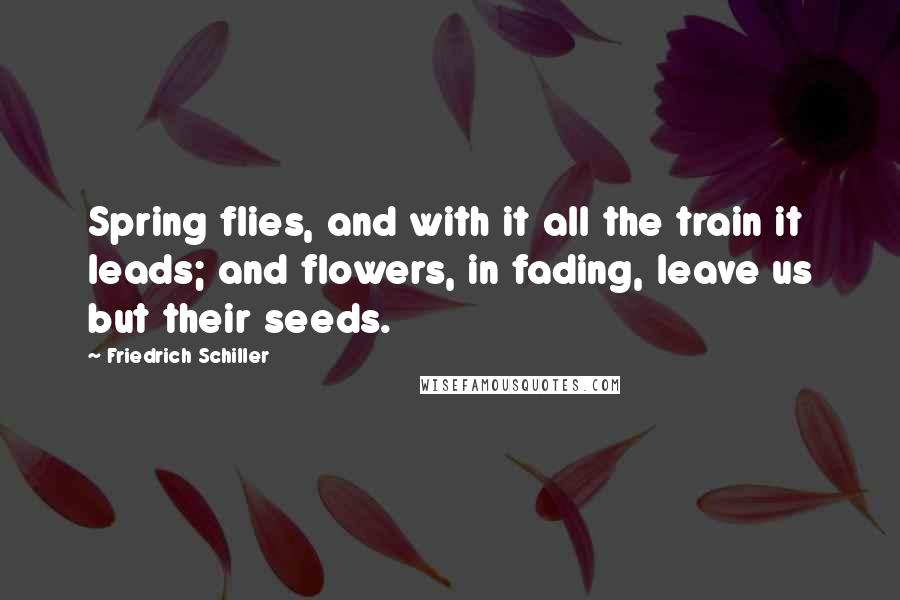 Friedrich Schiller Quotes: Spring flies, and with it all the train it leads; and flowers, in fading, leave us but their seeds.