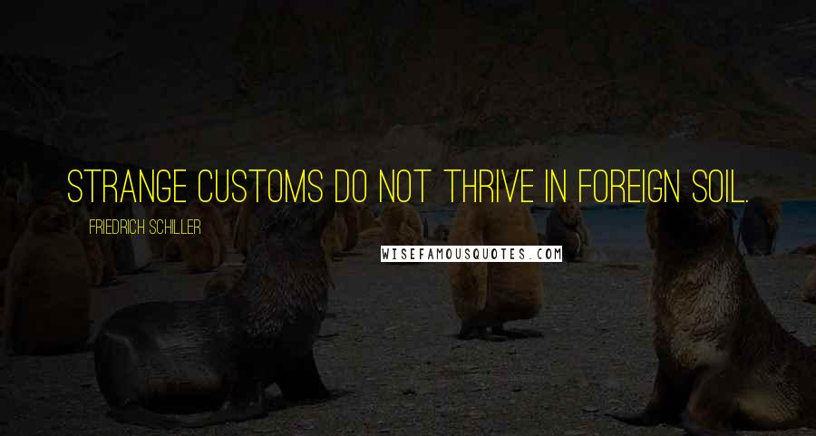 Friedrich Schiller Quotes: Strange customs do not thrive in foreign soil.