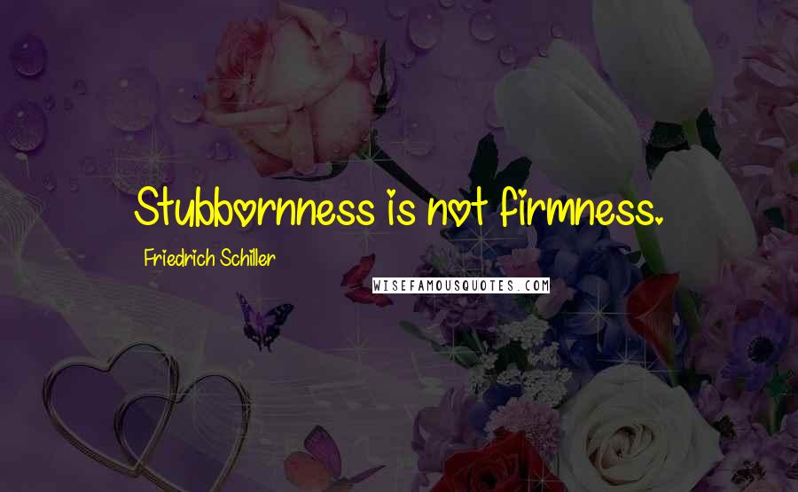 Friedrich Schiller Quotes: Stubbornness is not firmness.