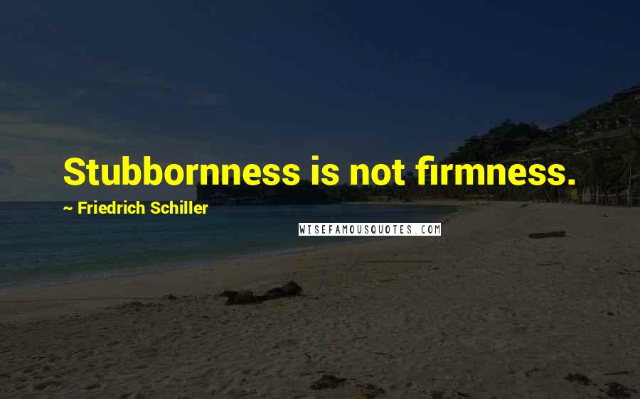 Friedrich Schiller Quotes: Stubbornness is not firmness.