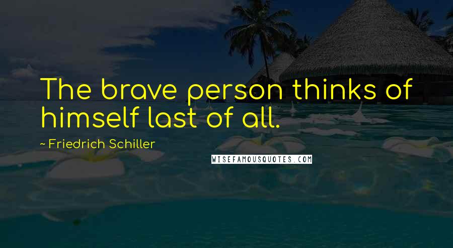 Friedrich Schiller Quotes: The brave person thinks of himself last of all.