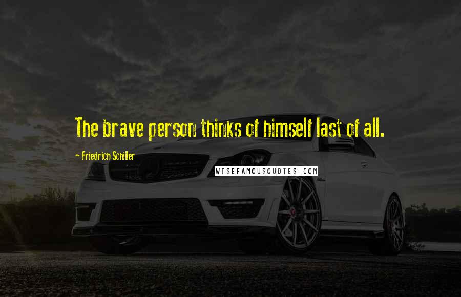 Friedrich Schiller Quotes: The brave person thinks of himself last of all.