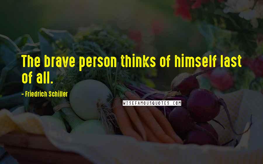 Friedrich Schiller Quotes: The brave person thinks of himself last of all.