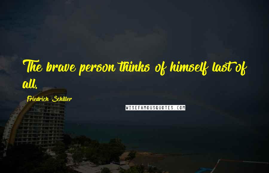 Friedrich Schiller Quotes: The brave person thinks of himself last of all.