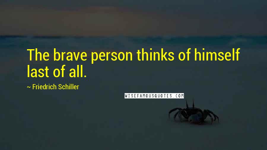 Friedrich Schiller Quotes: The brave person thinks of himself last of all.