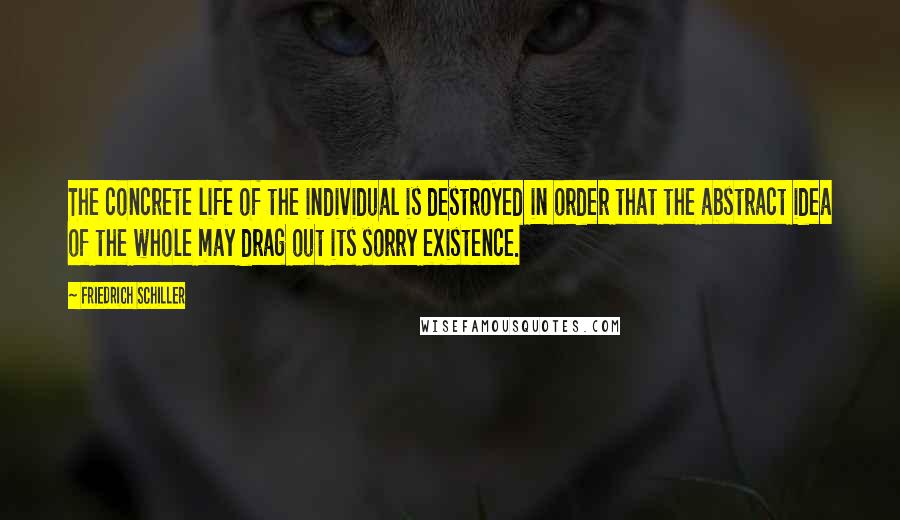 Friedrich Schiller Quotes: The concrete life of the individual is destroyed in order that the abstract idea of the whole may drag out its sorry existence.