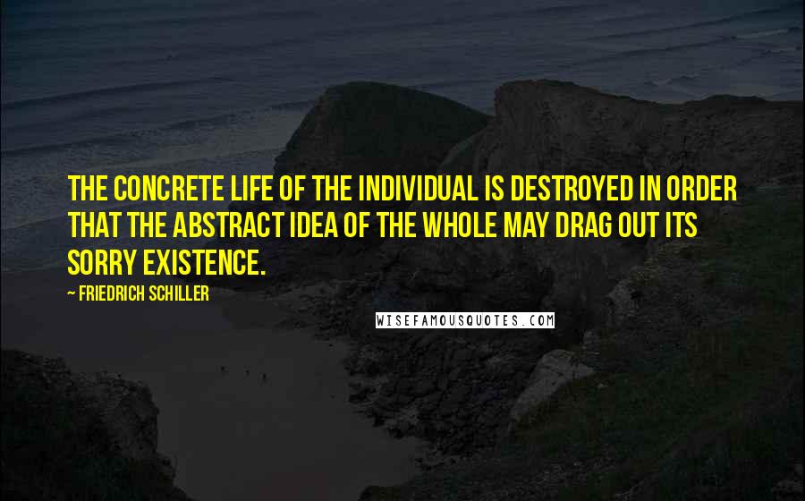 Friedrich Schiller Quotes: The concrete life of the individual is destroyed in order that the abstract idea of the whole may drag out its sorry existence.