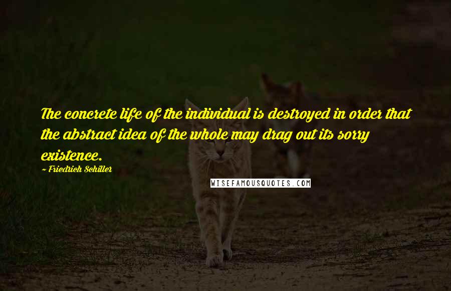 Friedrich Schiller Quotes: The concrete life of the individual is destroyed in order that the abstract idea of the whole may drag out its sorry existence.