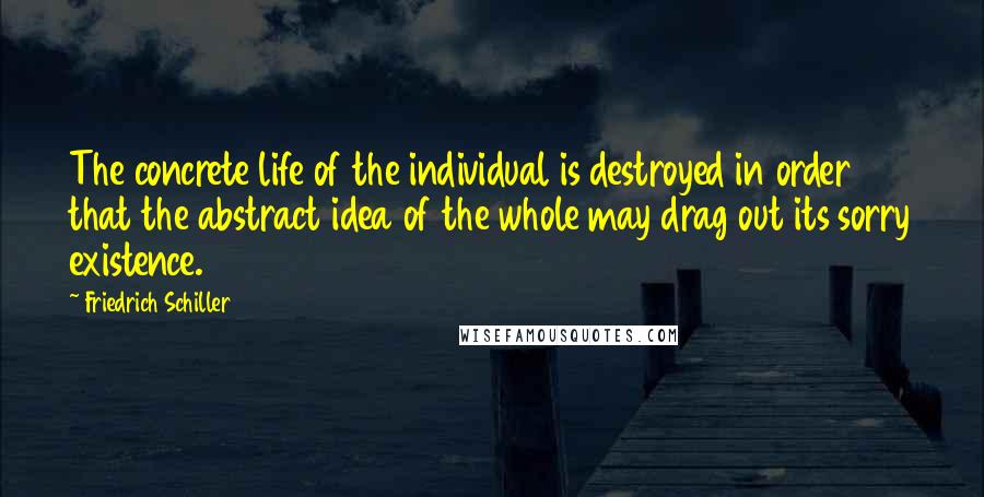 Friedrich Schiller Quotes: The concrete life of the individual is destroyed in order that the abstract idea of the whole may drag out its sorry existence.