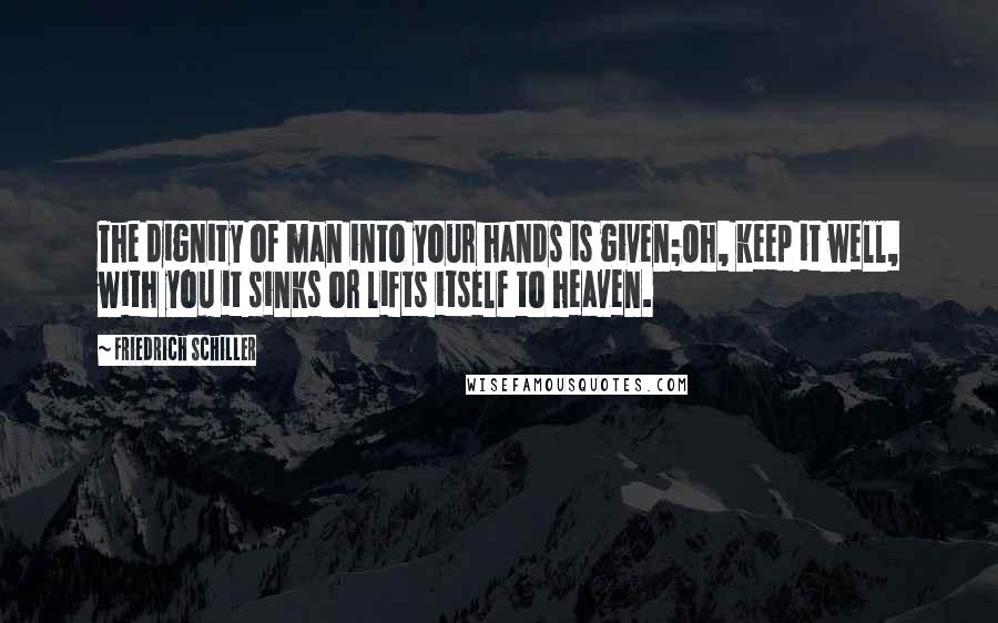 Friedrich Schiller Quotes: The dignity of man into your hands is given;Oh, keep it well, with you it sinks or lifts itself to heaven.