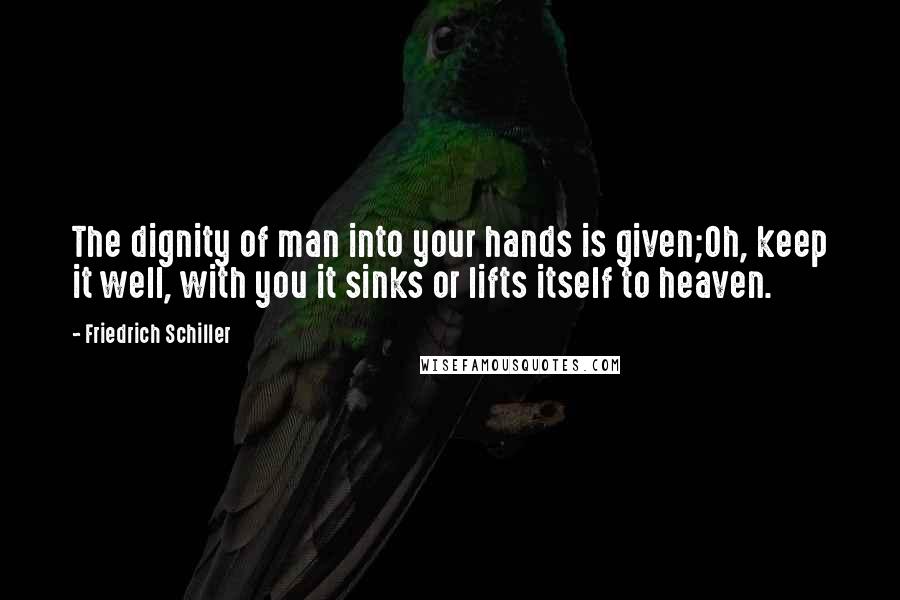 Friedrich Schiller Quotes: The dignity of man into your hands is given;Oh, keep it well, with you it sinks or lifts itself to heaven.