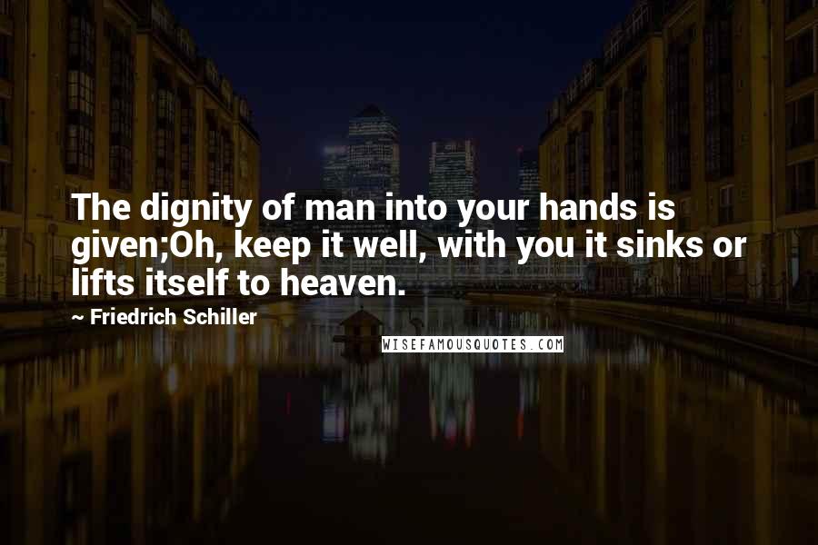 Friedrich Schiller Quotes: The dignity of man into your hands is given;Oh, keep it well, with you it sinks or lifts itself to heaven.