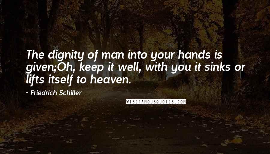Friedrich Schiller Quotes: The dignity of man into your hands is given;Oh, keep it well, with you it sinks or lifts itself to heaven.