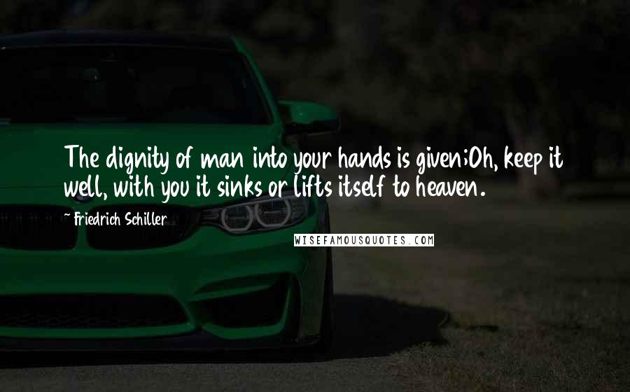 Friedrich Schiller Quotes: The dignity of man into your hands is given;Oh, keep it well, with you it sinks or lifts itself to heaven.