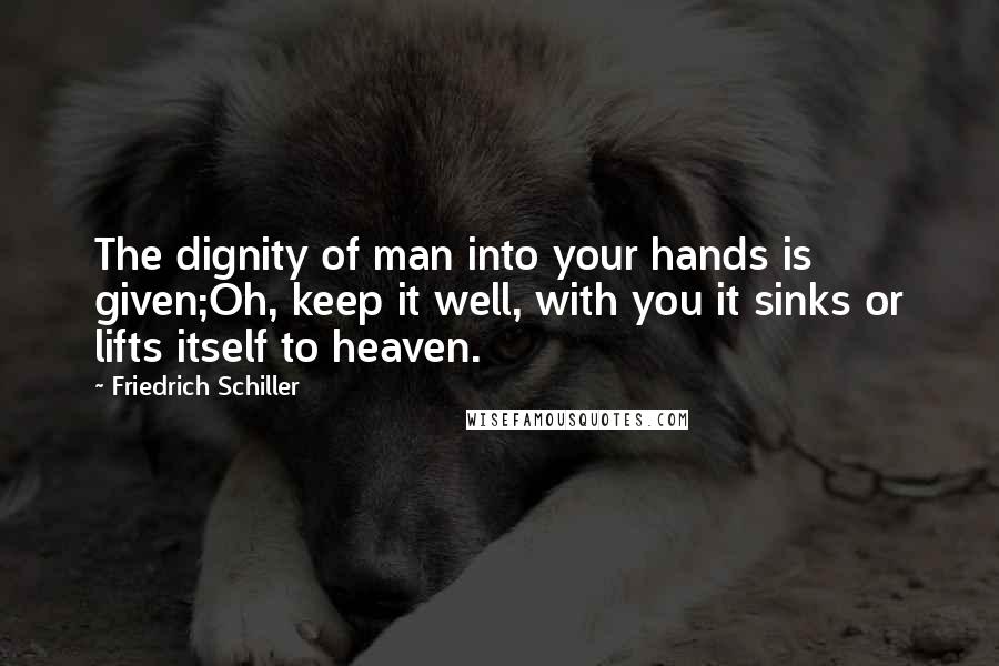 Friedrich Schiller Quotes: The dignity of man into your hands is given;Oh, keep it well, with you it sinks or lifts itself to heaven.
