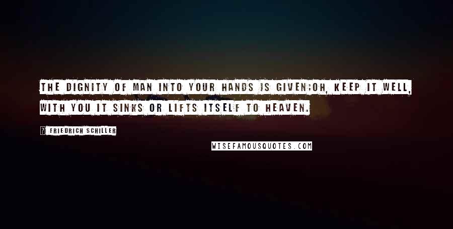 Friedrich Schiller Quotes: The dignity of man into your hands is given;Oh, keep it well, with you it sinks or lifts itself to heaven.