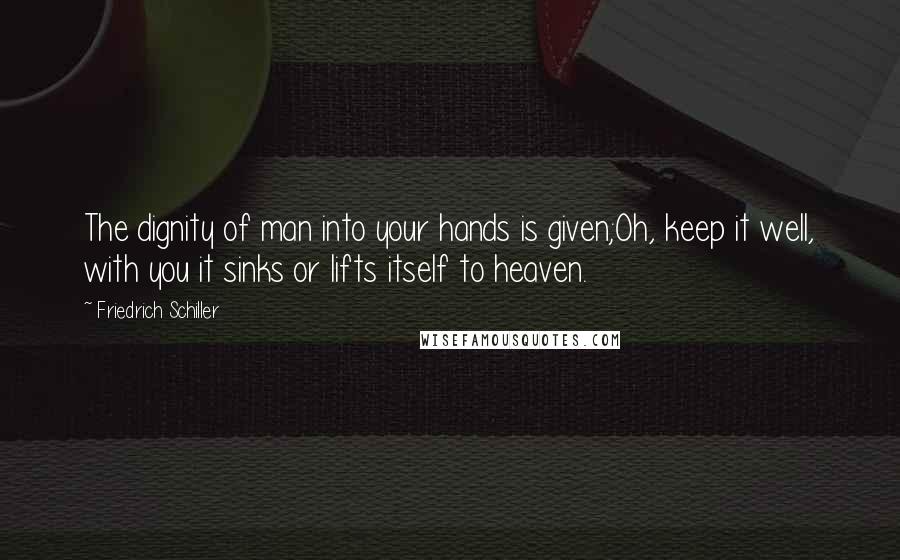 Friedrich Schiller Quotes: The dignity of man into your hands is given;Oh, keep it well, with you it sinks or lifts itself to heaven.