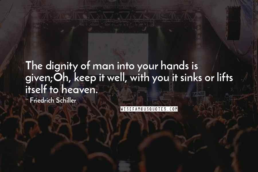 Friedrich Schiller Quotes: The dignity of man into your hands is given;Oh, keep it well, with you it sinks or lifts itself to heaven.