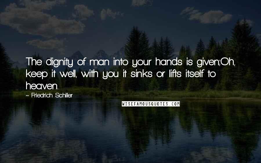 Friedrich Schiller Quotes: The dignity of man into your hands is given;Oh, keep it well, with you it sinks or lifts itself to heaven.