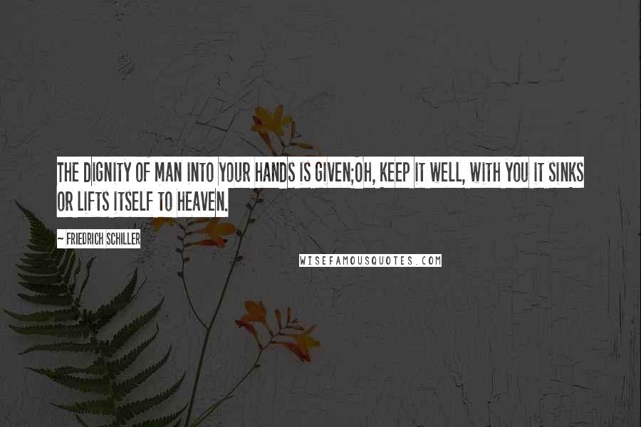 Friedrich Schiller Quotes: The dignity of man into your hands is given;Oh, keep it well, with you it sinks or lifts itself to heaven.