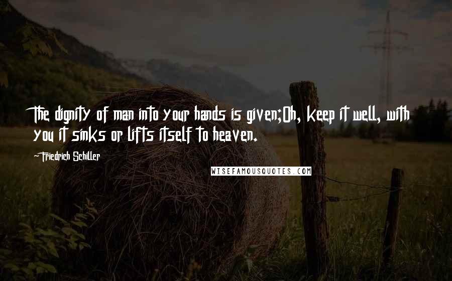 Friedrich Schiller Quotes: The dignity of man into your hands is given;Oh, keep it well, with you it sinks or lifts itself to heaven.