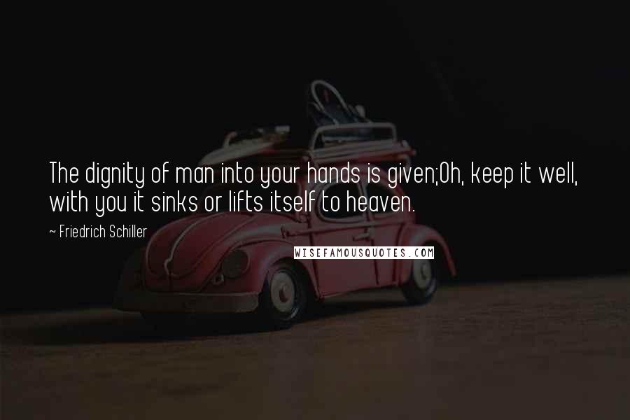 Friedrich Schiller Quotes: The dignity of man into your hands is given;Oh, keep it well, with you it sinks or lifts itself to heaven.