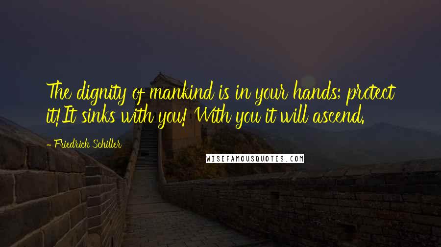 Friedrich Schiller Quotes: The dignity of mankind is in your hands; protect it!It sinks with you! With you it will ascend.