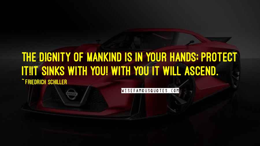 Friedrich Schiller Quotes: The dignity of mankind is in your hands; protect it!It sinks with you! With you it will ascend.