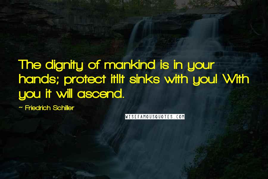 Friedrich Schiller Quotes: The dignity of mankind is in your hands; protect it!It sinks with you! With you it will ascend.