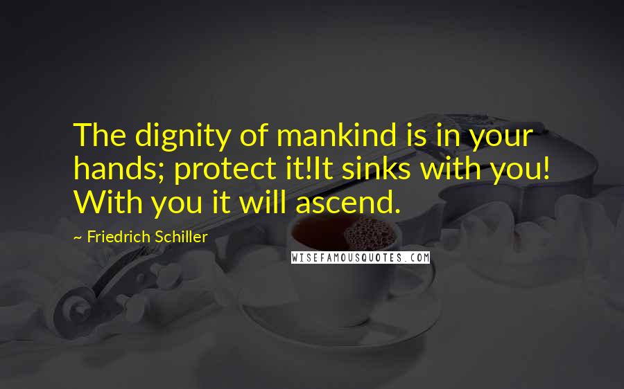 Friedrich Schiller Quotes: The dignity of mankind is in your hands; protect it!It sinks with you! With you it will ascend.