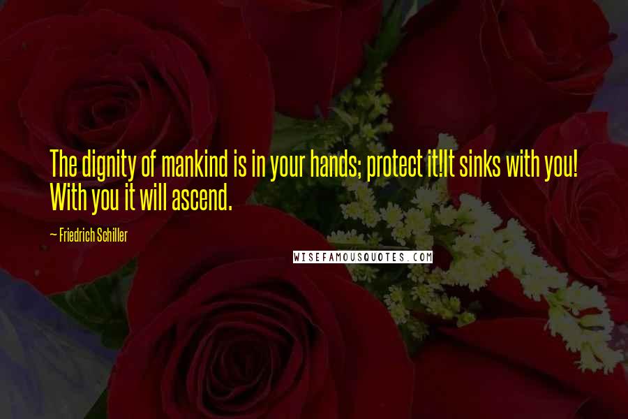 Friedrich Schiller Quotes: The dignity of mankind is in your hands; protect it!It sinks with you! With you it will ascend.