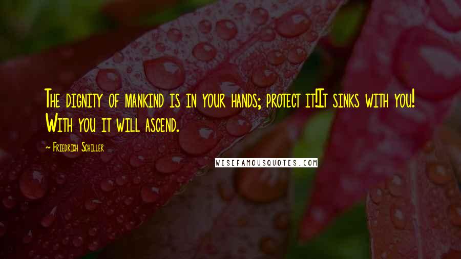 Friedrich Schiller Quotes: The dignity of mankind is in your hands; protect it!It sinks with you! With you it will ascend.