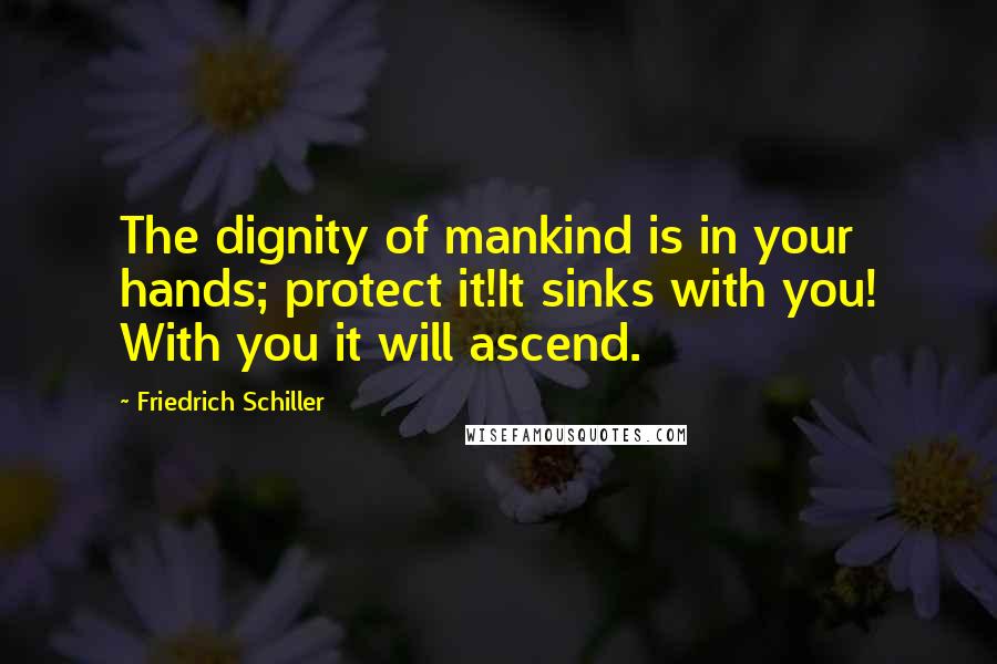 Friedrich Schiller Quotes: The dignity of mankind is in your hands; protect it!It sinks with you! With you it will ascend.