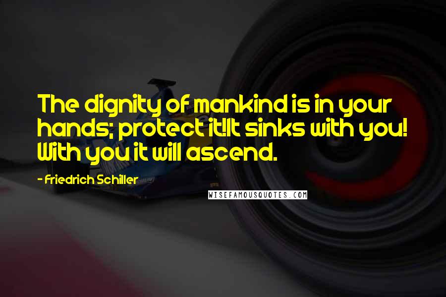 Friedrich Schiller Quotes: The dignity of mankind is in your hands; protect it!It sinks with you! With you it will ascend.