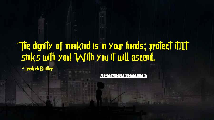 Friedrich Schiller Quotes: The dignity of mankind is in your hands; protect it!It sinks with you! With you it will ascend.