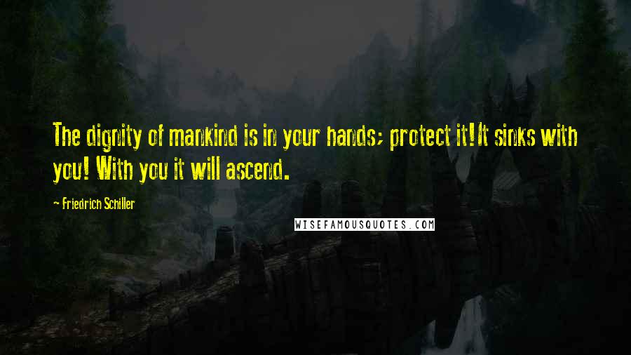 Friedrich Schiller Quotes: The dignity of mankind is in your hands; protect it!It sinks with you! With you it will ascend.