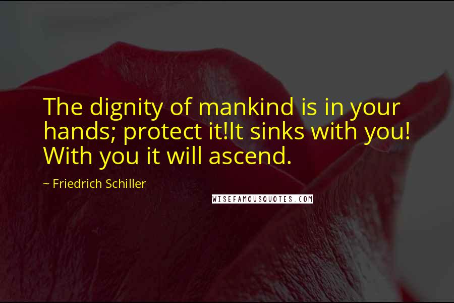 Friedrich Schiller Quotes: The dignity of mankind is in your hands; protect it!It sinks with you! With you it will ascend.