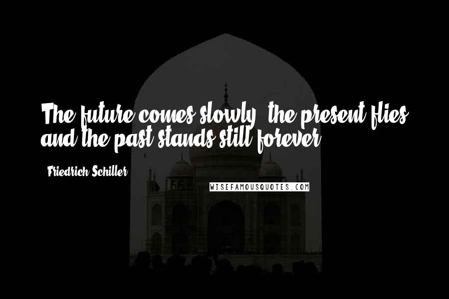 Friedrich Schiller Quotes: The future comes slowly, the present flies and the past stands still forever.