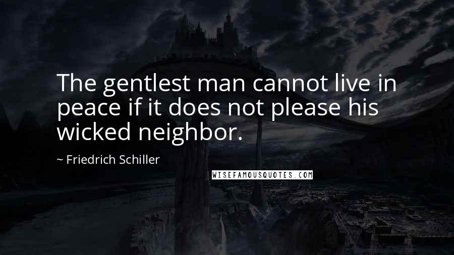Friedrich Schiller Quotes: The gentlest man cannot live in peace if it does not please his wicked neighbor.