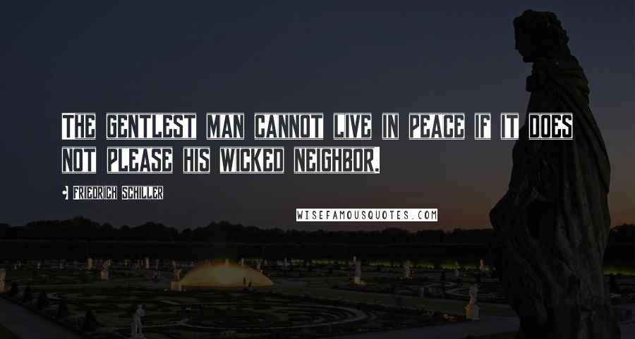 Friedrich Schiller Quotes: The gentlest man cannot live in peace if it does not please his wicked neighbor.