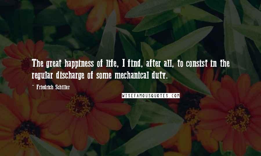 Friedrich Schiller Quotes: The great happiness of life, I find, after all, to consist in the regular discharge of some mechanical duty.