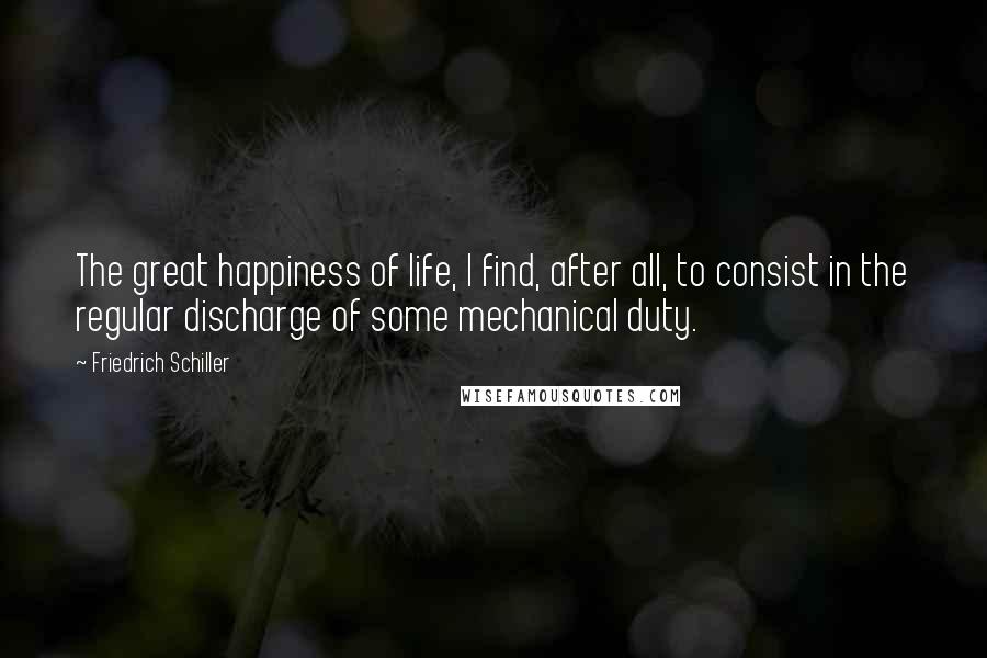 Friedrich Schiller Quotes: The great happiness of life, I find, after all, to consist in the regular discharge of some mechanical duty.