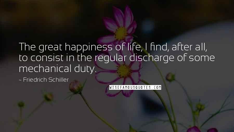 Friedrich Schiller Quotes: The great happiness of life, I find, after all, to consist in the regular discharge of some mechanical duty.