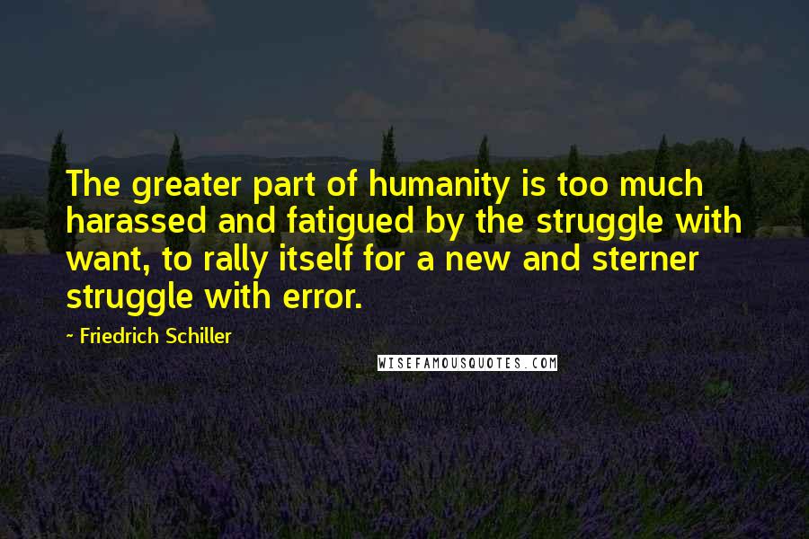 Friedrich Schiller Quotes: The greater part of humanity is too much harassed and fatigued by the struggle with want, to rally itself for a new and sterner struggle with error.